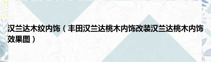 汉兰达木纹内饰（丰田汉兰达桃木内饰改装汉兰达桃木内饰效果图）