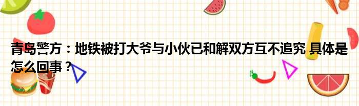 青岛警方：地铁被打大爷与小伙已和解双方互不追究 具体是怎么回事？