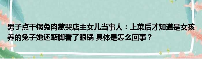 男子点干锅兔肉惹哭店主女儿当事人：上菜后才知道是女孩养的兔子她还踮脚看了眼锅 具体是怎么回事？