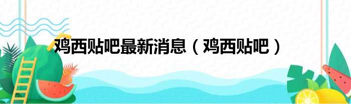 鸡西贴吧最新消息（鸡西贴吧）