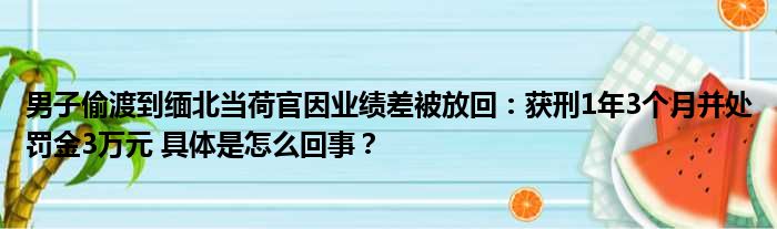 男子偷渡到缅北当荷官因业绩差被放回：获刑1年3个月并处罚金3万元 具体是怎么回事？