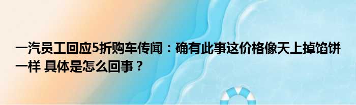 一汽员工回应5折购车传闻：确有此事这价格像天上掉馅饼一样 具体是怎么回事？