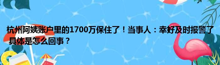 杭州阿姨账户里的1700万保住了！当事人：幸好及时报警了 具体是怎么回事？