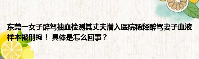 东莞一女子醉驾抽血检测其丈夫潜入医院稀释醉驾妻子血液样本被刑拘！ 具体是怎么回事？