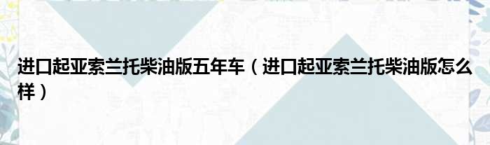 进口起亚索兰托柴油版五年车（进口起亚索兰托柴油版怎么样）