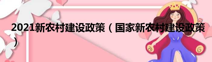 2021新农村建设政策（国家新农村建设政策）