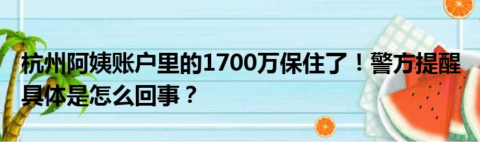 杭州阿姨账户里的1700万保住了！警方提醒 具体是怎么回事？