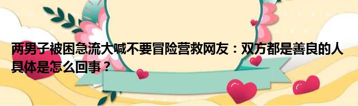 两男子被困急流大喊不要冒险营救网友：双方都是善良的人 具体是怎么回事？