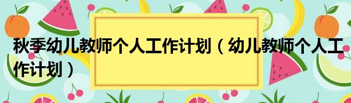 秋季幼儿教师个人工作计划（幼儿教师个人工作计划）