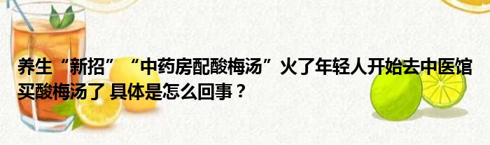 养生“新招”“中药房配酸梅汤”火了年轻人开始去中医馆买酸梅汤了 具体是怎么回事？