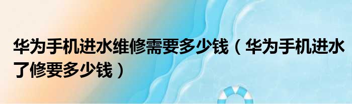 华为手机进水维修需要多少钱（华为手机进水了修要多少钱）