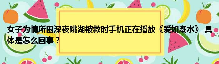 女子为情所困深夜跳湖被救时手机正在播放《爱如潮水》 具体是怎么回事？