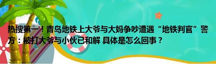 热搜第一！青岛地铁上大爷与大妈争吵遭遇“地铁判官”警方：被打大爷与小伙已和解 具体是怎么回事？