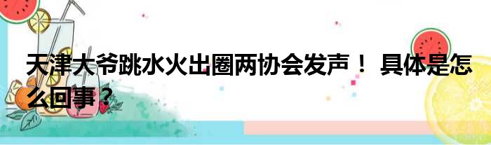 天津大爷跳水火出圈两协会发声！ 具体是怎么回事？