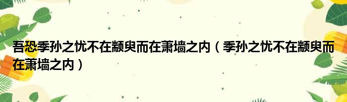 吾恐季孙之忧不在颛臾而在萧墙之内（季孙之忧不在颛臾而在萧墙之内）