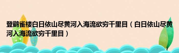 登鹳雀楼白日依山尽黄河入海流欲穷千里目（白日依山尽黄河入海流欲穷千里目）