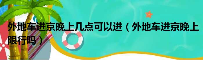 外地车进京晚上几点可以进（外地车进京晚上限行吗）