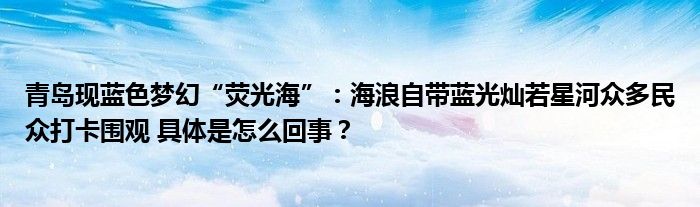 青岛现蓝色梦幻“荧光海”：海浪自带蓝光灿若星河众多民众打卡围观 具体是怎么回事？