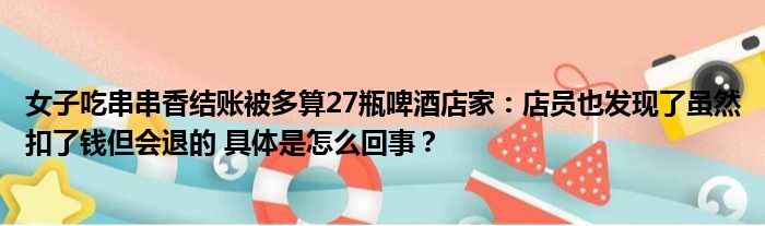 女子吃串串香结账被多算27瓶啤酒店家：店员也发现了虽然扣了钱但会退的 具体是怎么回事？