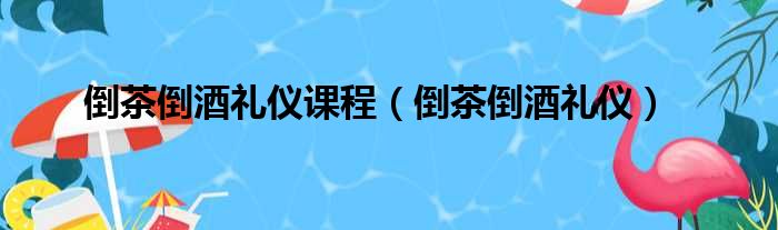 倒茶倒酒礼仪课程（倒茶倒酒礼仪）