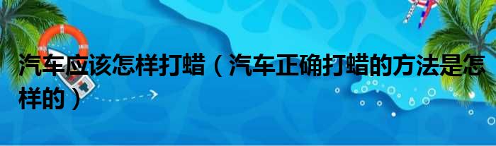 汽车应该怎样打蜡（汽车正确打蜡的方法是怎样的）