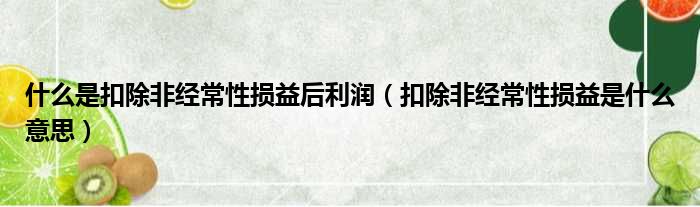 什么是扣除非经常性损益后利润（扣除非经常性损益是什么意思）