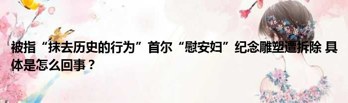 被指“抹去历史的行为”首尔“慰安妇”纪念雕塑遭拆除 具体是怎么回事？