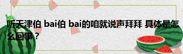 听天津伯 bai伯 bai的咱就说声拜拜 具体是怎么回事？