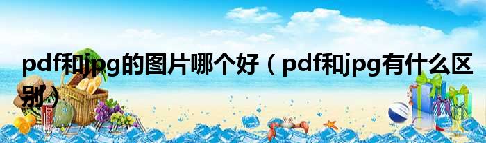 pdf和jpg的图片哪个好（pdf和jpg有什么区别）