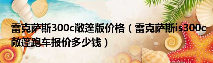 雷克萨斯300c敞篷版价格（雷克萨斯is300c敞篷跑车报价多少钱）