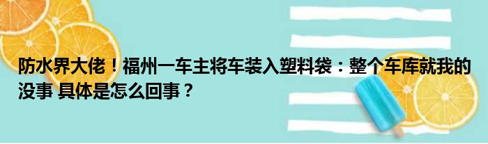 防水界大佬！福州一车主将车装入塑料袋：整个车库就我的没事 具体是怎么回事？