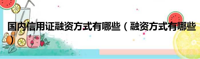 国内信用证融资方式有哪些（融资方式有哪些）