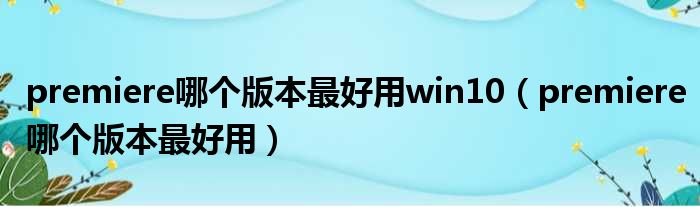 premiere哪个版本最好用win10（premiere哪个版本最好用）