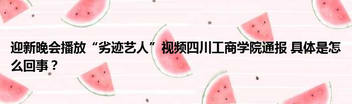 迎新晚会播放“劣迹艺人”视频四川工商学院通报 具体是怎么回事？