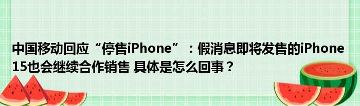 中国移动回应“停售iPhone”：假消息即将发售的iPhone 15也会继续合作销售 具体是怎么回事？