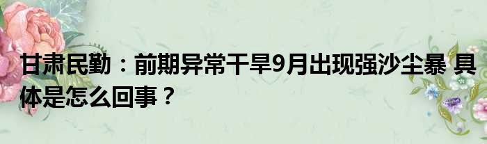 甘肃民勤：前期异常干旱9月出现强沙尘暴 具体是怎么回事？