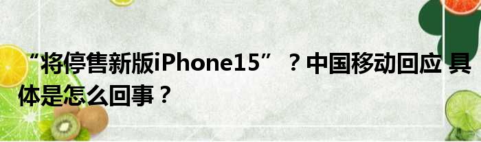 “将停售新版iPhone15”？中国移动回应 具体是怎么回事？