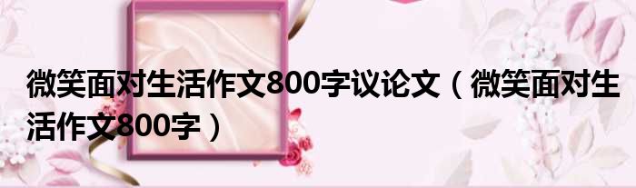 微笑面对生活作文800字议论文（微笑面对生活作文800字）