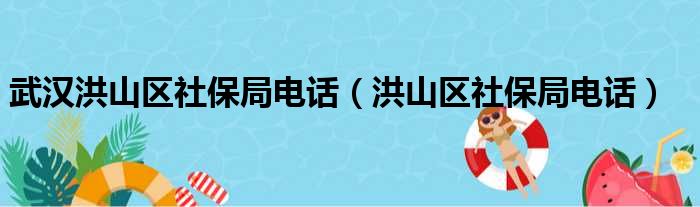 武汉洪山区社保局电话（洪山区社保局电话）