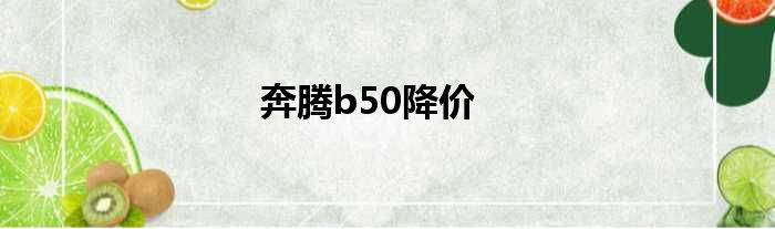 奔腾b50降价