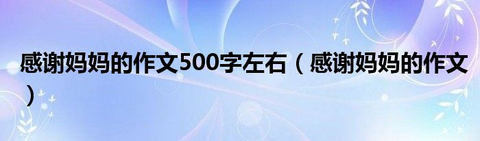 感谢妈妈的作文500字左右（感谢妈妈的作文）