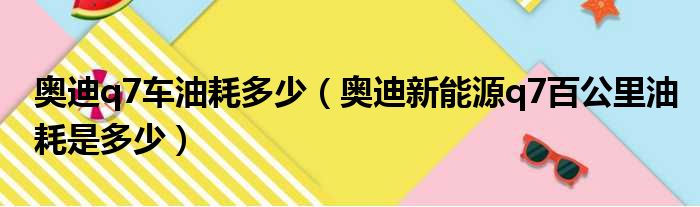 奥迪q7车油耗多少（奥迪新能源q7百公里油耗是多少）