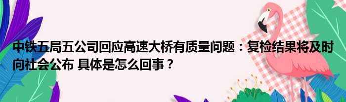 中铁五局五公司回应高速大桥有质量问题：复检结果将及时向社会公布 具体是怎么回事？