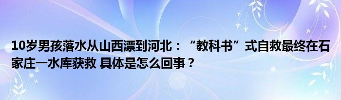 10岁男孩落水从山西漂到河北：“教科书”式自救最终在石家庄一水库获救 具体是怎么回事？