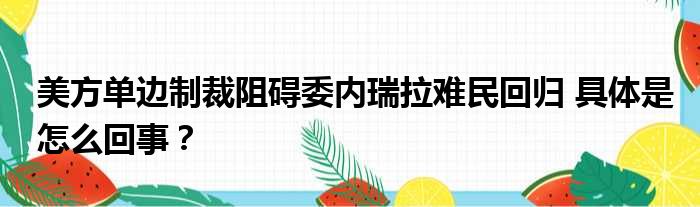 美方单边制裁阻碍委内瑞拉难民回归 具体是怎么回事？