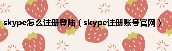 skype怎么注册登陆（skype注册账号官网）