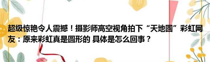 超级惊艳令人震撼！摄影师高空视角拍下“天地圆”彩虹网友：原来彩虹真是圆形的 具体是怎么回事？