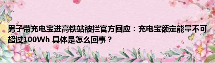 男子带充电宝进高铁站被拦官方回应：充电宝额定能量不可超过100Wh 具体是怎么回事？