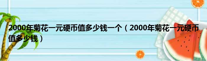 2000年菊花一元硬币值多少钱一个（2000年菊花一元硬币值多少钱）