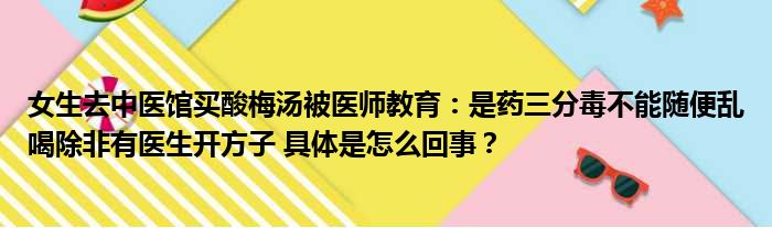 女生去中医馆买酸梅汤被医师教育：是药三分毒不能随便乱喝除非有医生开方子 具体是怎么回事？